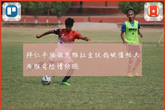 拜仁半场领先维拉金玟哉破僵帕夫洛维奇险情频现